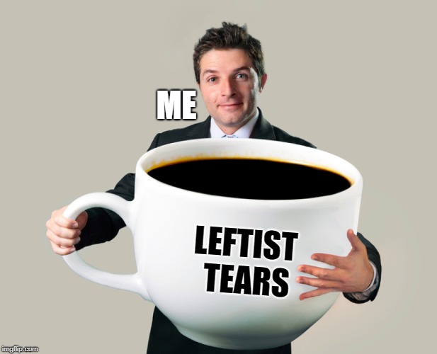 Leftist Tears | ME; LEFTIST TEARS | image tagged in large coffee mug,liberal tears | made w/ Imgflip meme maker