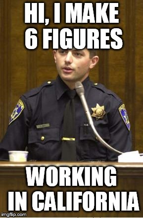 Police Officer Testifying Meme | HI, I MAKE 6 FIGURES WORKING IN CALIFORNIA | image tagged in memes,police officer testifying | made w/ Imgflip meme maker