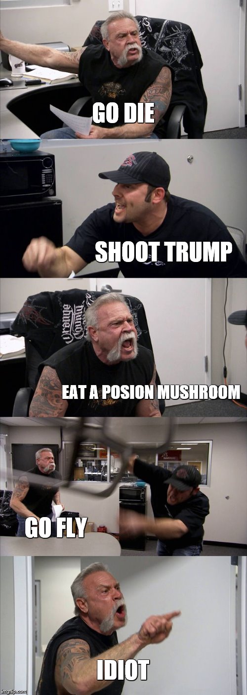 American Chopper Argument Meme | GO DIE; SHOOT TRUMP; EAT A POSION MUSHROOM; GO FLY; IDIOT | image tagged in memes,american chopper argument | made w/ Imgflip meme maker