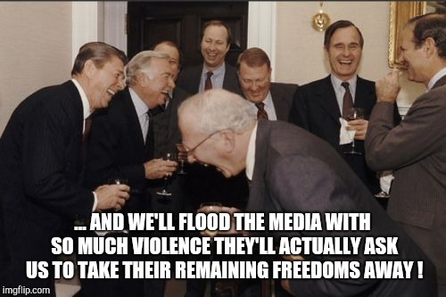 Bye, Bye Liberty | ... AND WE'LL FLOOD THE MEDIA WITH SO MUCH VIOLENCE THEY'LL ACTUALLY ASK US TO TAKE THEIR REMAINING FREEDOMS AWAY ! | image tagged in memes,laughing men in suits | made w/ Imgflip meme maker