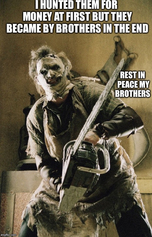 Leatherface | I HUNTED THEM FOR MONEY AT FIRST BUT THEY BECAME BY BROTHERS IN THE END; REST IN PEACE MY BROTHERS | image tagged in leatherface,freddy krueger,jason voorhees,pennywise,slenderman | made w/ Imgflip meme maker
