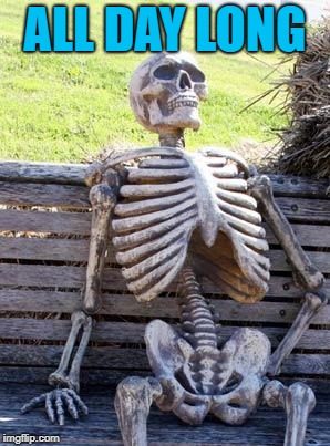 Waiting Skeleton Meme | ALL DAY LONG | image tagged in memes,waiting skeleton | made w/ Imgflip meme maker