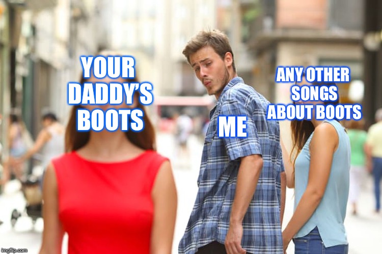 Distracted Boyfriend | YOUR DADDY’S BOOTS; ANY OTHER SONGS ABOUT BOOTS; ME | image tagged in memes,distracted boyfriend | made w/ Imgflip meme maker