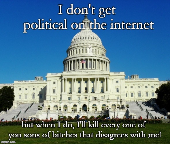 Peaceful Political Discourse | I don't get political on the internet; but when I do, I'll kill every one of you sons of bitches that disagrees with me! | image tagged in politics,internet | made w/ Imgflip meme maker