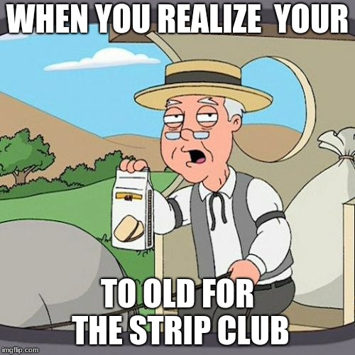Pepperidge Farm Remembers | WHEN YOU REALIZE  YOUR; TO OLD FOR THE STRIP CLUB | image tagged in memes,pepperidge farm remembers | made w/ Imgflip meme maker
