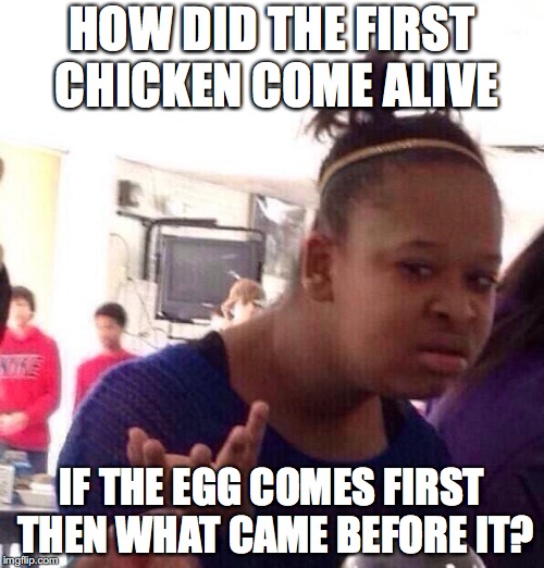 Black Girl Wat Meme | HOW DID THE FIRST CHICKEN COME ALIVE; IF THE EGG COMES FIRST THEN WHAT CAME BEFORE IT? | image tagged in memes,black girl wat | made w/ Imgflip meme maker