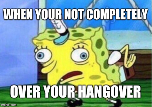Mocking Spongebob | WHEN YOUR NOT COMPLETELY; OVER YOUR HANGOVER | image tagged in memes,mocking spongebob | made w/ Imgflip meme maker