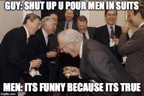 Laughing Men In Suits | GUY: SHUT UP U POUR MEN IN SUITS; MEN: ITS FUNNY BECAUSE ITS TRUE | image tagged in memes,laughing men in suits | made w/ Imgflip meme maker
