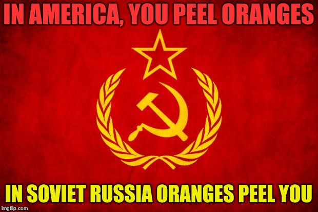 In Soviet Russia | IN AMERICA, YOU PEEL ORANGES; IN SOVIET RUSSIA ORANGES PEEL YOU | image tagged in in soviet russia | made w/ Imgflip meme maker