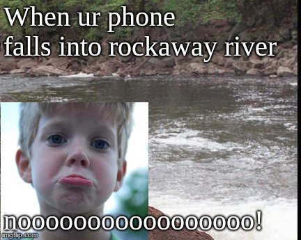 Lost ur phone in the Rockaway River! | When ur phone falls into rockaway river; nooooooooooooooooo! | image tagged in rockaway river,rip phone,friend | made w/ Imgflip meme maker