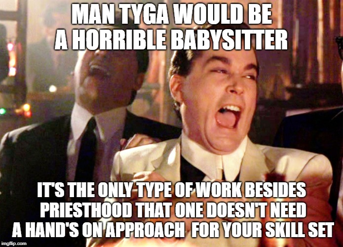 Good Fellas Hilarious Meme | MAN TYGA WOULD BE A HORRIBLE BABYSITTER; IT'S THE ONLY TYPE OF WORK BESIDES PRIESTHOOD THAT ONE DOESN'T NEED A HAND'S ON APPROACH  FOR YOUR SKILL SET | image tagged in memes,good fellas hilarious | made w/ Imgflip meme maker
