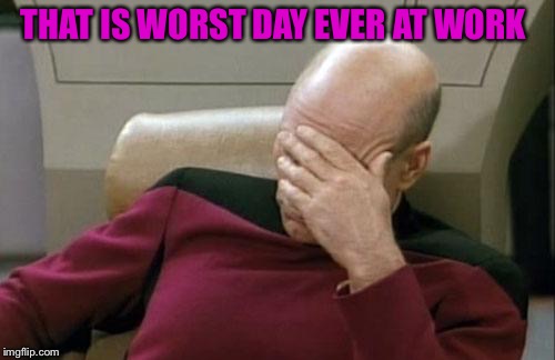 Captain Picard Facepalm Meme | THAT IS WORST DAY EVER AT WORK | image tagged in memes,captain picard facepalm | made w/ Imgflip meme maker