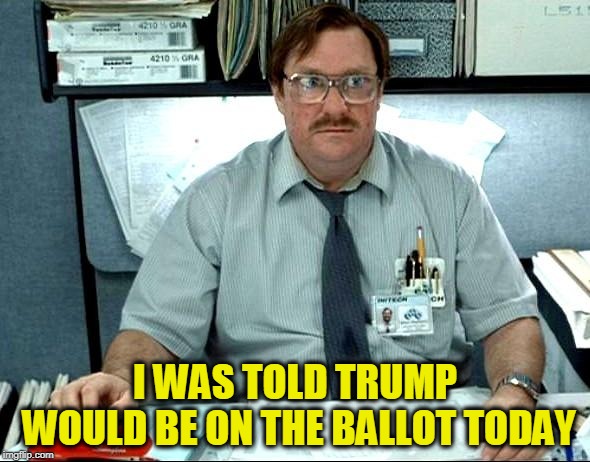 I Was Told There Would Be | I WAS TOLD TRUMP WOULD BE ON THE BALLOT TODAY | image tagged in memes,i was told there would be | made w/ Imgflip meme maker