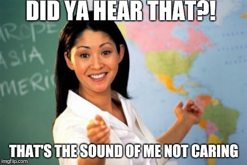 Unhelpful High School Teacher | DID YA HEAR THAT?! THAT'S THE SOUND OF ME NOT CARING | image tagged in memes,unhelpful high school teacher | made w/ Imgflip meme maker