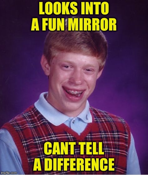 Bad Luck Brian | LOOKS INTO A FUN MIRROR; CANT TELL A DIFFERENCE | image tagged in memes,bad luck brian | made w/ Imgflip meme maker