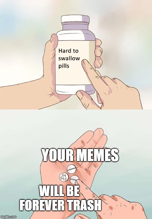Hard To Swallow Pills Meme | YOUR MEMES; WILL BE FOREVER TRASH | image tagged in memes,hard to swallow pills | made w/ Imgflip meme maker
