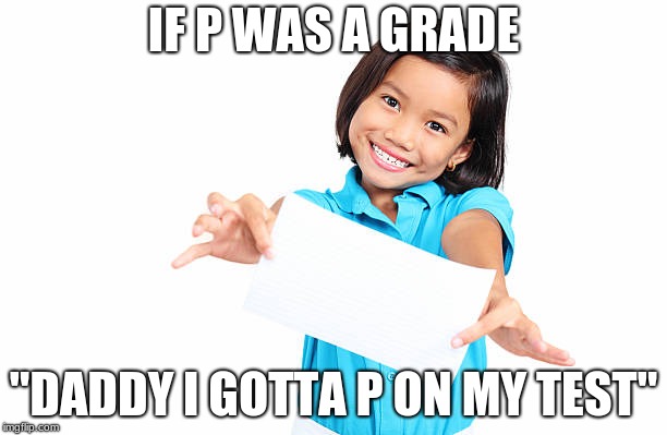 Grades | IF P WAS A GRADE; "DADDY I GOTTA P ON MY TEST" | image tagged in grades,school | made w/ Imgflip meme maker