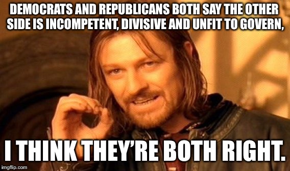 #NoneOfTheAbove | DEMOCRATS AND REPUBLICANS BOTH SAY THE OTHER SIDE IS INCOMPETENT, DIVISIVE AND UNFIT TO GOVERN, I THINK THEY’RE BOTH RIGHT. | image tagged in memes,one does not simply | made w/ Imgflip meme maker