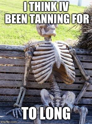 Waiting Skeleton | I THINK IV BEEN TANNING FOR; TO LONG | image tagged in memes,waiting skeleton | made w/ Imgflip meme maker