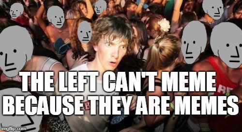 Sudden clarity at a college party... | THE LEFT CAN'T MEME; BECAUSE THEY ARE MEMES | image tagged in memes,sudden clarity clarence,npc,red pill,midterms | made w/ Imgflip meme maker