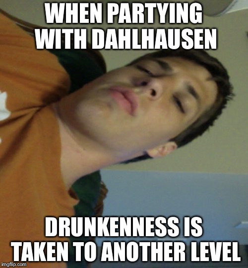 WHEN PARTYING WITH DAHLHAUSEN; DRUNKENNESS IS TAKEN TO ANOTHER LEVEL | image tagged in party | made w/ Imgflip meme maker