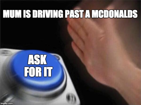 Blank Nut Button | MUM IS DRIVING PAST A MCDONALDS; ASK FOR IT | image tagged in memes,blank nut button | made w/ Imgflip meme maker