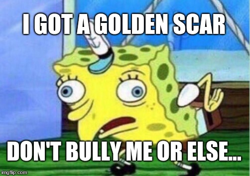 Mocking Spongebob Meme | I GOT A GOLDEN SCAR DON'T BULLY ME OR ELSE... | image tagged in memes,mocking spongebob | made w/ Imgflip meme maker
