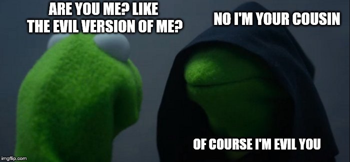 Evil Kermit Meme | NO I'M YOUR COUSIN; ARE YOU ME? LIKE THE EVIL VERSION OF ME? OF COURSE I'M EVIL YOU | image tagged in memes,evil kermit | made w/ Imgflip meme maker