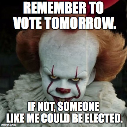 IT Pennywise | REMEMBER TO VOTE TOMORROW. IF NOT, SOMEONE LIKE ME COULD BE ELECTED. | image tagged in it pennywise | made w/ Imgflip meme maker