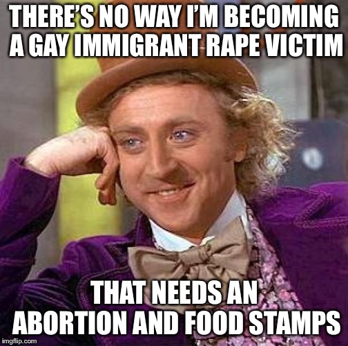 Creepy Condescending Wonka Meme | THERE’S NO WAY I’M BECOMING A GAY IMMIGRANT **PE VICTIM THAT NEEDS AN ABORTION AND FOOD STAMPS | image tagged in memes,creepy condescending wonka | made w/ Imgflip meme maker