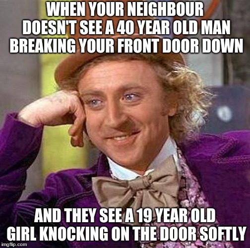 This is at lunch time | WHEN YOUR NEIGHBOUR DOESN'T SEE A 40 YEAR OLD MAN BREAKING YOUR FRONT DOOR DOWN; AND THEY SEE A 19 YEAR OLD GIRL KNOCKING ON THE DOOR SOFTLY | image tagged in memes,creepy condescending wonka | made w/ Imgflip meme maker