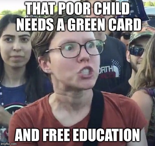 Triggered feminist | THAT POOR CHILD NEEDS A GREEN CARD AND FREE EDUCATION | image tagged in triggered feminist | made w/ Imgflip meme maker
