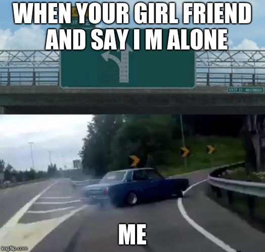Car Drift Meme | WHEN YOUR GIRL FRIEND   AND SAY I M ALONE; ME | image tagged in car drift meme | made w/ Imgflip meme maker