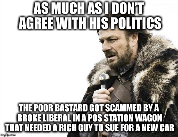 Brace Yourselves X is Coming Meme | AS MUCH AS I DON’T AGREE WITH HIS POLITICS THE POOR BASTARD GOT SCAMMED BY A BROKE LIBERAL IN A POS STATION WAGON THAT NEEDED A RICH GUY TO  | image tagged in memes,brace yourselves x is coming | made w/ Imgflip meme maker