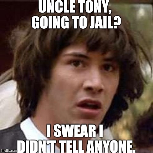 Conspiracy Keanu | UNCLE TONY, GOING TO JAIL? I SWEAR I DIDN'T TELL ANYONE. | image tagged in memes,conspiracy keanu | made w/ Imgflip meme maker