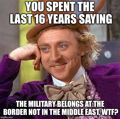 Creepy Condescending Wonka Meme | YOU SPENT THE LAST 16 YEARS SAYING THE MILITARY BELONGS AT THE BORDER NOT IN THE MIDDLE EAST, WTF? | image tagged in memes,creepy condescending wonka | made w/ Imgflip meme maker