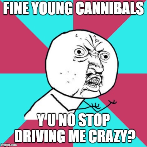 y u no music | FINE YOUNG CANNIBALS Y U NO STOP DRIVING ME CRAZY? | image tagged in y u no music | made w/ Imgflip meme maker