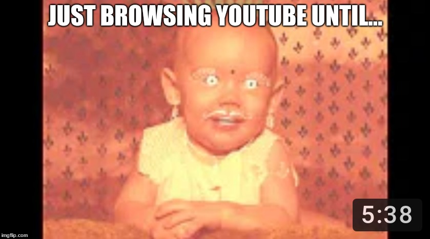 Youtube should review the video looks | JUST BROWSING YOUTUBE UNTIL... | image tagged in yt,creepy | made w/ Imgflip meme maker