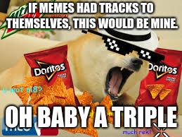 IF MEMES HAD TRACKS TO THEMSELVES, THIS WOULD BE MINE. OH BABY A TRIPLE | image tagged in doritos,funny internet memes,mlg | made w/ Imgflip meme maker