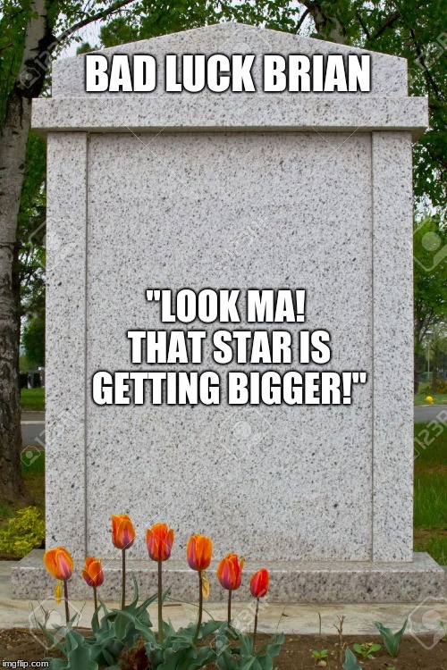 blank gravestone | BAD LUCK BRIAN; "LOOK MA! THAT STAR IS GETTING BIGGER!" | image tagged in blank gravestone | made w/ Imgflip meme maker
