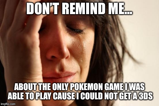 DON’T REMIND ME... ABOUT THE ONLY POKEMON GAME I WAS ABLE TO PLAY CAUSE I COULD NOT GET A 3DS | image tagged in memes,first world problems | made w/ Imgflip meme maker