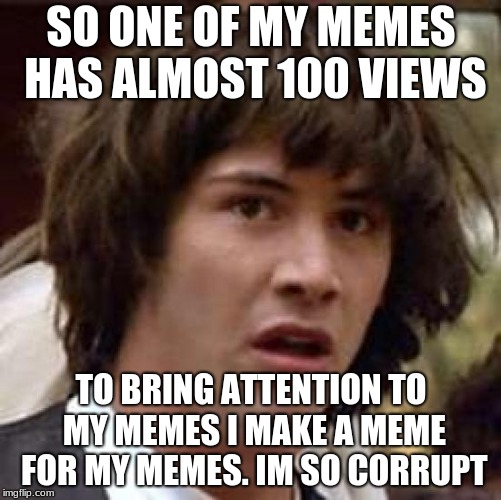 Conspiracy Keanu Meme | SO ONE OF MY MEMES HAS ALMOST 100 VIEWS; TO BRING ATTENTION TO MY MEMES I MAKE A MEME FOR MY MEMES. IM SO CORRUPT | image tagged in memes,conspiracy keanu | made w/ Imgflip meme maker
