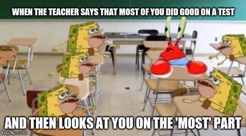 classroom confused krabs and cavebob | WHEN THE TEACHER SAYS THAT MOST OF YOU DID GOOD ON A TEST; AND THEN LOOKS AT YOU ON THE 'MOST' PART | image tagged in classroom confused krabs and cavebob | made w/ Imgflip meme maker