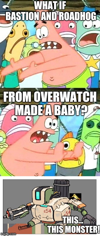 Oh god, I'm sorry | WHAT IF BASTION AND ROADHOG; FROM OVERWATCH MADE A BABY? THIS... THIS MONSTER! | image tagged in funny,overwatch,put it somewhere else patrick,gaming | made w/ Imgflip meme maker