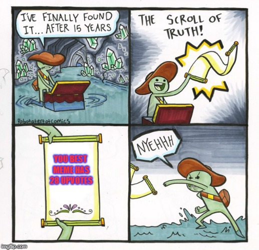 True story, so saddened | YOU BEST MEME HAS 28 UPVOTES | image tagged in memes,the scroll of truth,upvotes,scroll of truth,funny | made w/ Imgflip meme maker