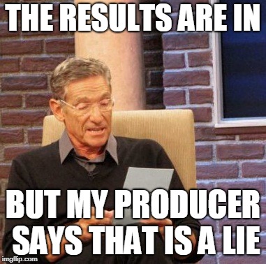 Maury Lie Detector Meme | THE RESULTS ARE IN; BUT MY PRODUCER SAYS THAT IS A LIE | image tagged in memes,maury lie detector | made w/ Imgflip meme maker