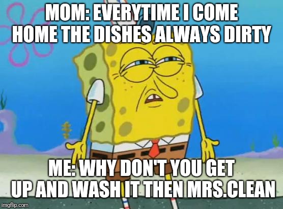 Angry Spongebob | MOM: EVERYTIME I COME HOME THE DISHES ALWAYS DIRTY; ME: WHY DON'T YOU GET UP AND WASH IT THEN MRS.CLEAN | image tagged in angry spongebob | made w/ Imgflip meme maker