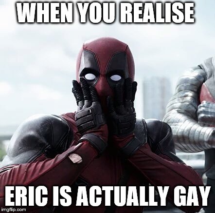 Deadpool Surprised | WHEN YOU REALISE; ERIC IS ACTUALLY GAY | image tagged in memes,deadpool surprised | made w/ Imgflip meme maker