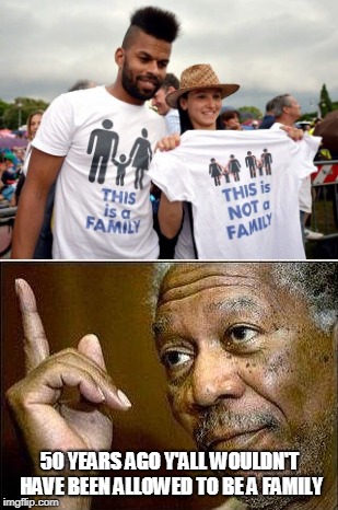 Just sayin. Maybe you shouldn't be so judgy. | 50 YEARS AGO Y'ALL WOULDN'T HAVE BEEN ALLOWED TO BE A FAMILY | image tagged in gay marriage,family | made w/ Imgflip meme maker