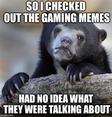 Confession Bear | SO I CHECKED OUT THE GAMING MEMES; HAD NO IDEA WHAT THEY WERE TALKING ABOUT | image tagged in memes,confession bear | made w/ Imgflip meme maker
